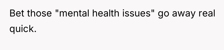 Bet those "mental health issues" go away real quick.