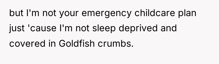 but I'm not your emergency childcare plan just 'cause I'm...