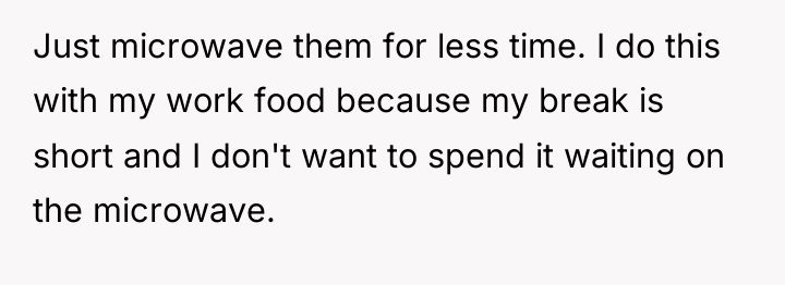 Just microwave them for less time. I do this with...