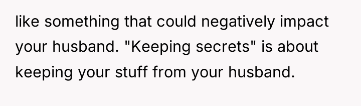 like something that could negatively impact your husband. "Keeping secrets"...