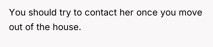 You should try to contact her once you move out...