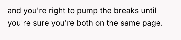 and you're right to pump the breaks until you're sure...