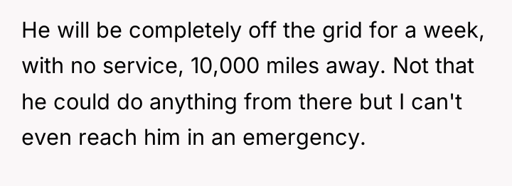 He will be completely off the grid for a week,...