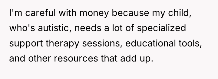 I'm careful with money because my child, who's autistic, needs...