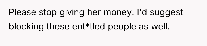 Please stop giving her money. I'd suggest blocking these ent*tled...