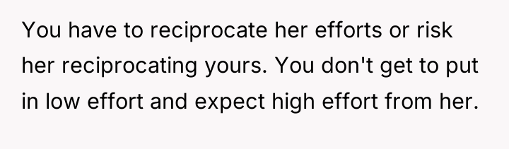 You have to reciprocate her efforts or risk her reciprocating...