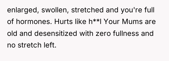 enlarged, swollen, stretched and you're full of hormones. Hurts like...