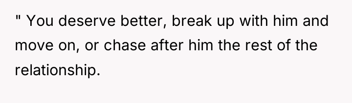 " You deserve better, break up with him and move...