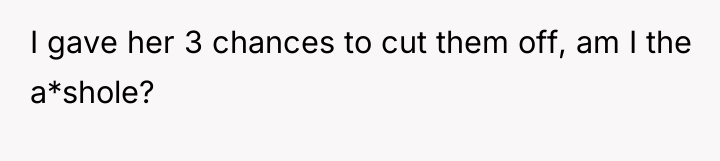 I gave her 3 chances to cut them off, am...