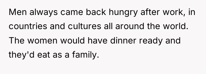 Men always came back hungry after work, in countries and...