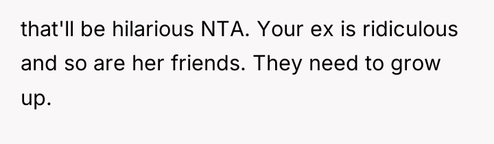 that'll be hilarious NTA. Your ex is ridiculous and so...
