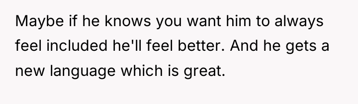 Maybe if he knows you want him to always feel...