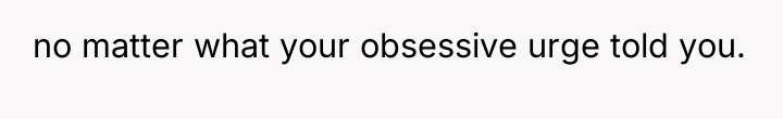 no matter what your obsessive urge told you.