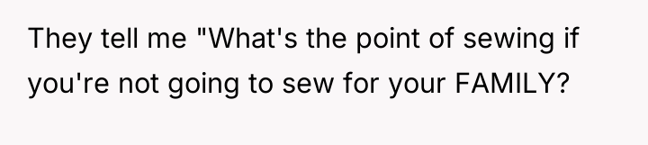 They tell me "What's the point of sewing if you're...