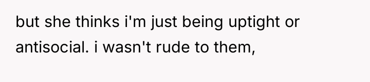 but she thinks i'm just being uptight or antisocial. i...
