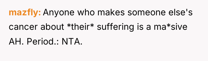 mazfly Anyone who makes someone else's cancer about *their* suffering...