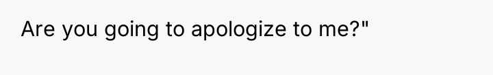 Are you going to apologize to me?"