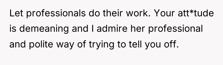 Let professionals do their work. Your att*tude is demeaning and...