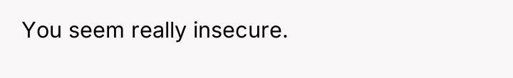 You seem really insecure.