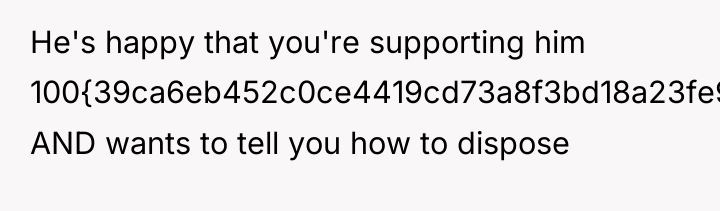 He's happy that you're supporting him 100{39ca6eb452c0ce4419cd73a8f3bd18a23fe95ab4febb092bc2ab1b542eeea82f} AND wants to...