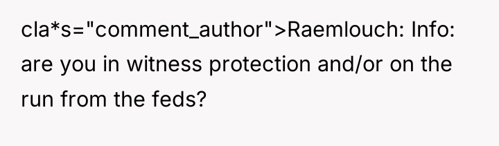 cla*s="comment_author">Raemlouch: Info: are you in witness protection and/or on the...