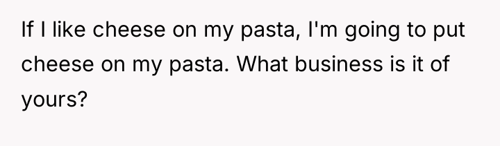 If I like cheese on my pasta, I'm going to...