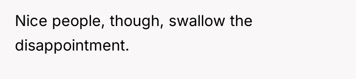 Nice people, though, swallow the disappointment.