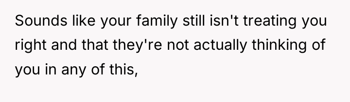 Sounds like your family still isn't treating you right and...