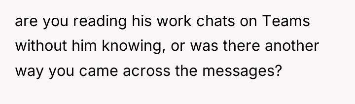are you reading his work chats on Teams without him...