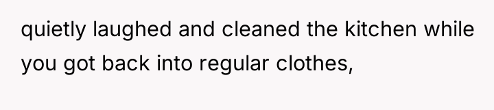 quietly laughed and cleaned the kitchen while you got back...