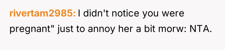rivertam2985 I didn't notice you were pregnant" just to annoy...