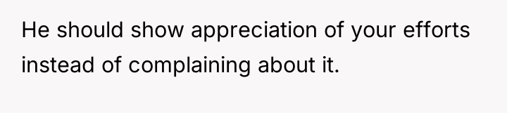 He should show appreciation of your efforts instead of complaining...