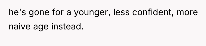 he's gone for a younger, less confident, more naive age...