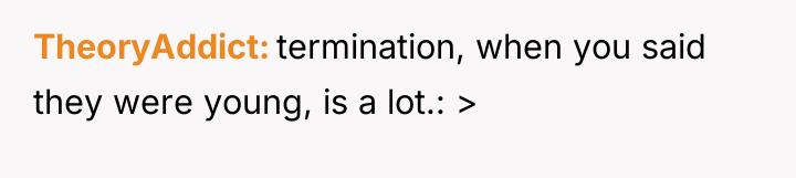 TheoryAddict termination, when you said they were young, is a...