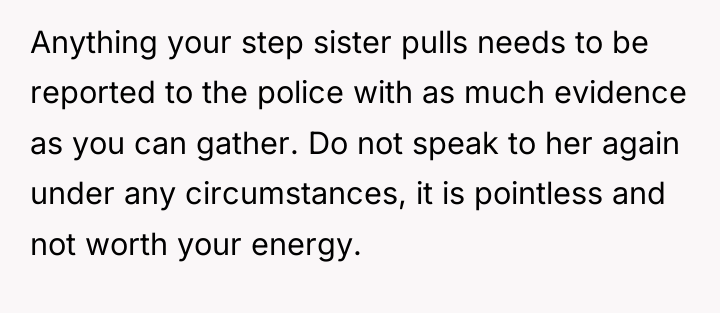 Anything your step sister pulls needs to be reported to...