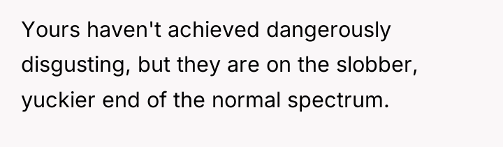 Yours haven't achieved dangerously disgusting, but they are on the...