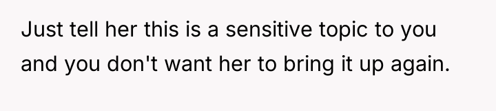 Just tell her this is a sensitive topic to you...