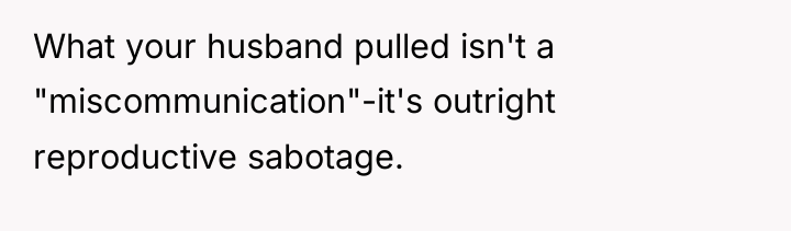 What your husband pulled isn't a "miscommunication"-it's outright reproductive sabotage.