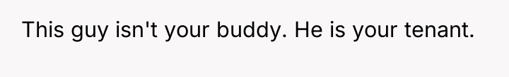 This guy isn't your buddy. He is your tenant.