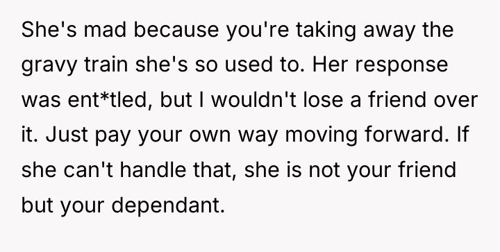She's mad because you're taking away the gravy train she's...