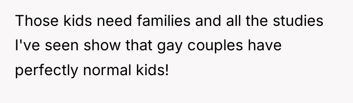 Those kids need families and all the studies I've seen...