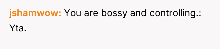 jshamwow You are bossy and controlling.: Yta.