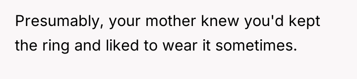 Presumably, your mother knew you'd kept the ring and liked...