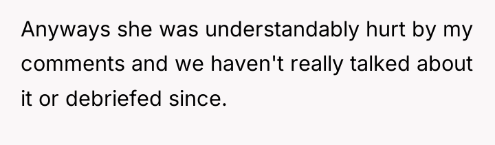 Anyways she was understandably hurt by my comments and we...