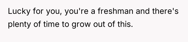 Lucky for you, you're a freshman and there's plenty of...