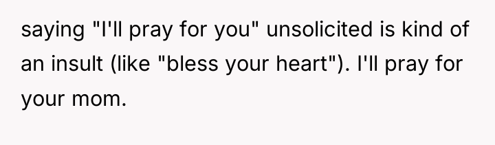 saying "I'll pray for you" unsolicited is kind of an...