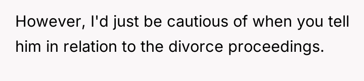 However, I'd just be cautious of when you tell him...
