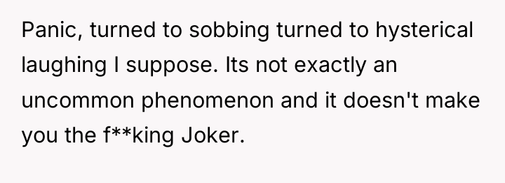Panic, turned to sobbing turned to hysterical laughing I suppose....