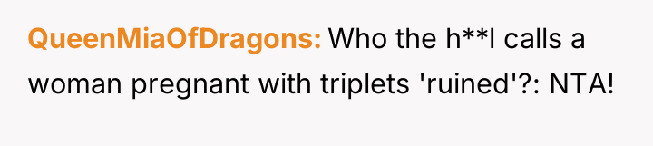 QueenMiaOfDragons Who the h**l calls a woman pregnant with triplets...
