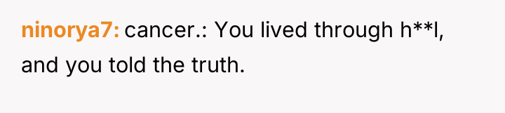 ninorya7 cancer.: You lived through h**l, and you told the...